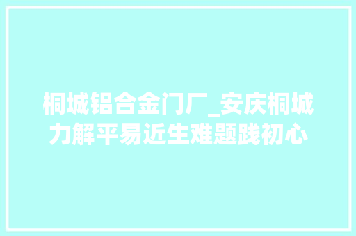 桐城铝合金门厂_安庆桐城力解平易近生难题践初心