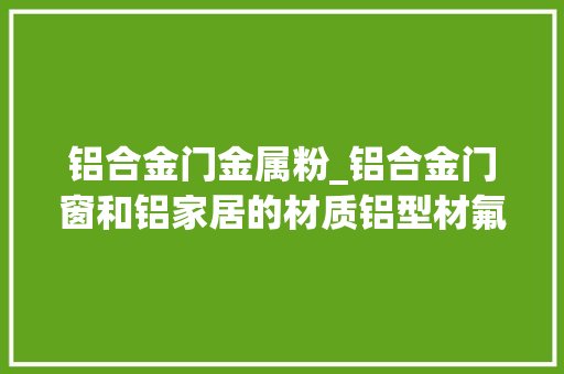 铝合金门金属粉_铝合金门窗和铝家居的材质铝型材氟碳和粉末喷涂有何差异