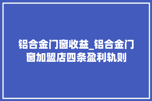 铝合金门窗收益_铝合金门窗加盟店四条盈利轨则