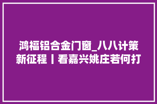 鸿福铝合金门窗_八八计策新征程丨看嘉兴姚庄若何打造梦里水乡