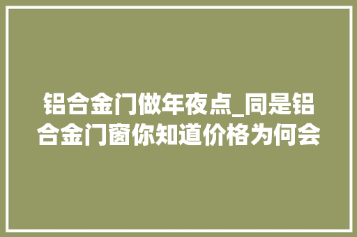 铝合金门做年夜点_同是铝合金门窗你知道价格为何会不一样吗