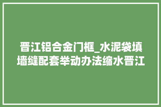 晋江铝合金门框_水泥袋填墙缝配套举动办法缩水晋江现代万国城遭投诉