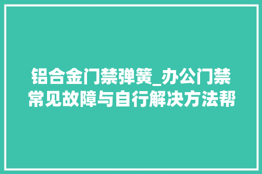 铝合金门禁弹簧_办公门禁常见故障与自行解决方法帮你清除门禁常识第六讲