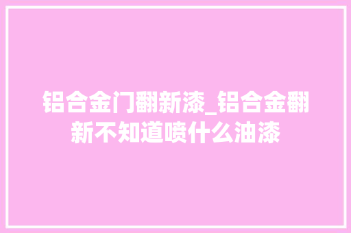 铝合金门翻新漆_铝合金翻新不知道喷什么油漆