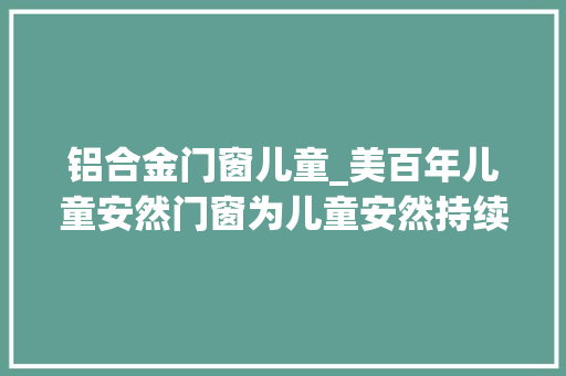 铝合金门窗儿童_美百年儿童安然门窗为儿童安然持续发声