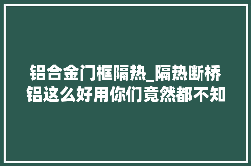 铝合金门框隔热_隔热断桥铝这么好用你们竟然都不知道