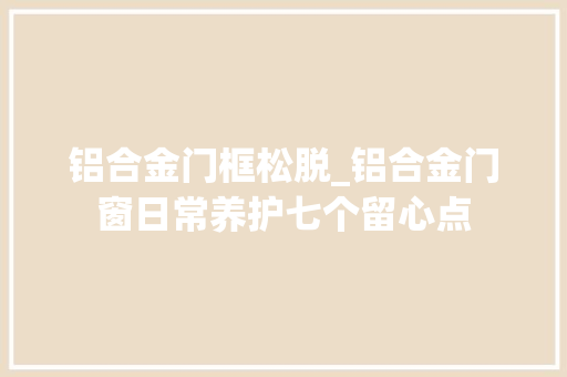 铝合金门框松脱_铝合金门窗日常养护七个留心点