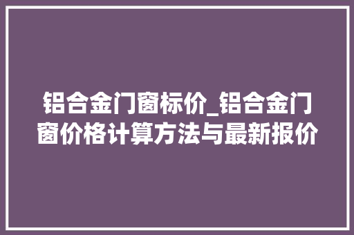 铝合金门窗标价_铝合金门窗价格计算方法与最新报价