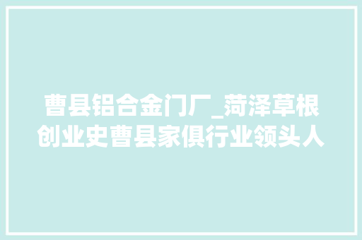 曹县铝合金门厂_菏泽草根创业史曹县家俱行业领头人的三十年创业路
