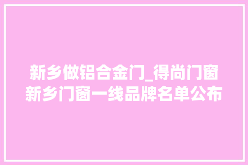 新乡做铝合金门_得尚门窗新乡门窗一线品牌名单公布