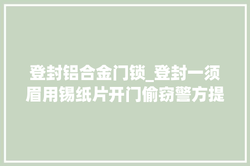 登封铝合金门锁_登封一须眉用锡纸片开门偷窃警方提醒赶紧换了这些锁