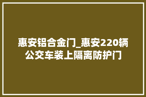 惠安铝合金门_惠安220辆公交车装上隔离防护门