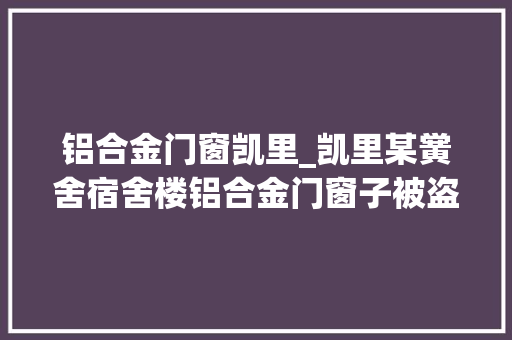 铝合金门窗凯里_凯里某黉舍宿舍楼铝合金门窗子被盗原来是某小区保安干的