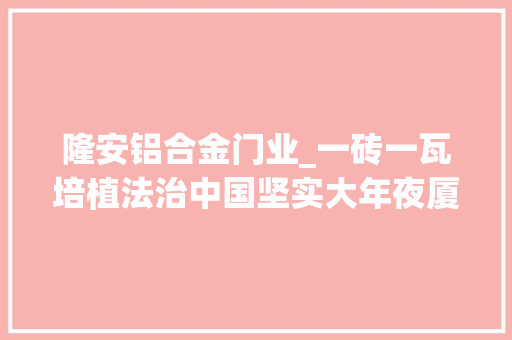 隆安铝合金门业_一砖一瓦培植法治中国坚实大年夜厦深入进修贯彻习近平法治思惟综述