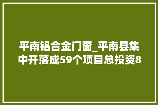 平南铝合金门窗_平南县集中开落成59个项目总投资868亿元
