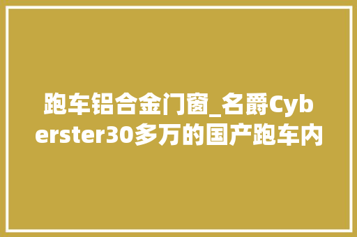 跑车铝合金门窗_名爵Cyberster30多万的国产跑车内部是什么用料