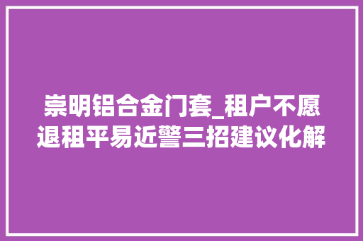 崇明铝合金门套_租户不愿退租平易近警三招建议化解牵挂