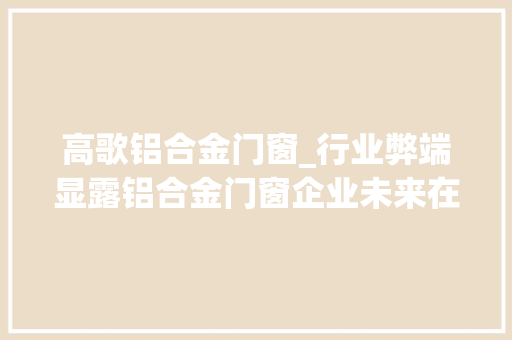 高歌铝合金门窗_行业弊端显露铝合金门窗企业未来在哪里