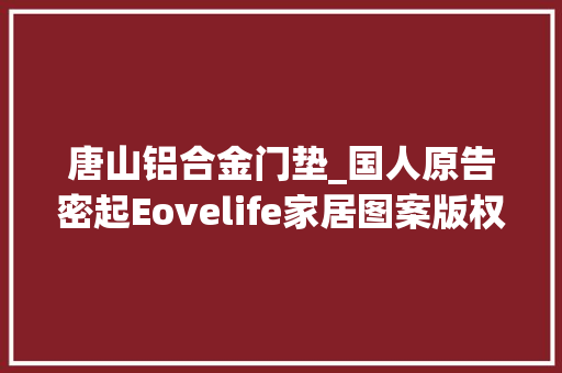 唐山铝合金门垫_国人原告密起Eovelife家居图案版权维权家居装饰小心这两张图片