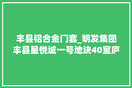 丰县铝合金门套_明发集团丰县星悦城一号地块40室庐耐火窗供货及安装