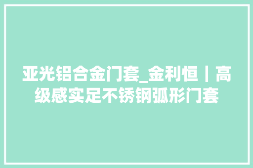 亚光铝合金门套_金利恒｜高级感实足不锈钢弧形门套