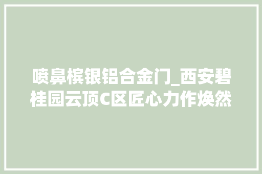 喷鼻槟银铝合金门_西安碧桂园云顶C区匠心力作焕然进级超越经典更始而来