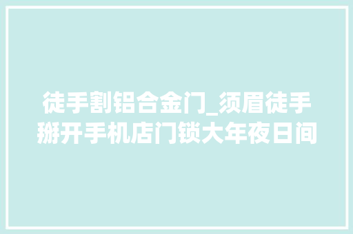 徒手割铝合金门_须眉徒手掰开手机店门锁大年夜日间行窃随便纰漏到手