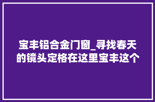 宝丰铝合金门窗_寻找春天的镜头定格在这里宝丰这个花园式小区美赞了