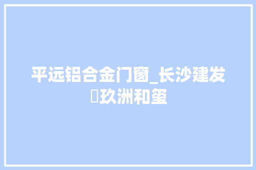 平远铝合金门窗_长沙建发▪玖洲和玺