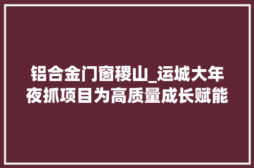 铝合金门窗稷山_运城大年夜抓项目为高质量成长赋能