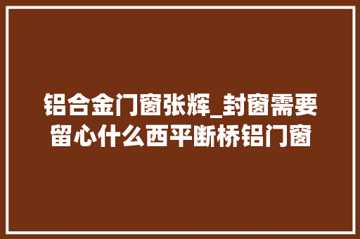 铝合金门窗张辉_封窗需要留心什么西平断桥铝门窗