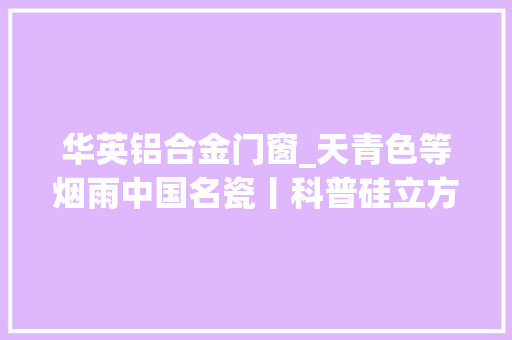 华英铝合金门窗_天青色等烟雨中国名瓷丨科普硅立方