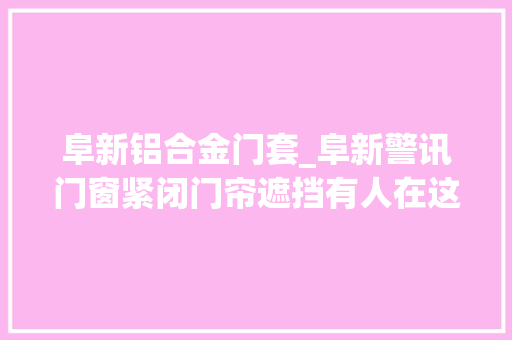 阜新铝合金门套_阜新警讯门窗紧闭门帘遮挡有人在这里干着造孽的勾当