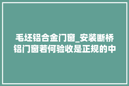 毛坯铝合金门窗_安装断桥铝门窗若何验收是正规的中空双层玻璃几个技巧很重要