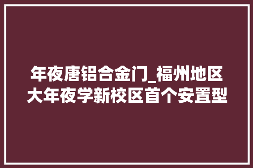 年夜唐铝合金门_福州地区大年夜学新校区首个安置型商品房月底封顶
