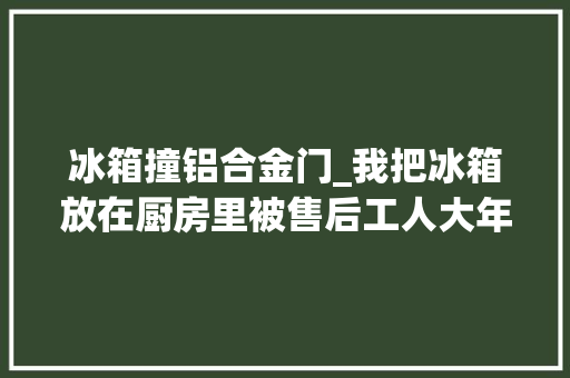 冰箱撞铝合金门_我把冰箱放在厨房里被售后工人大年夜骂后才知道自己有多愚蠢