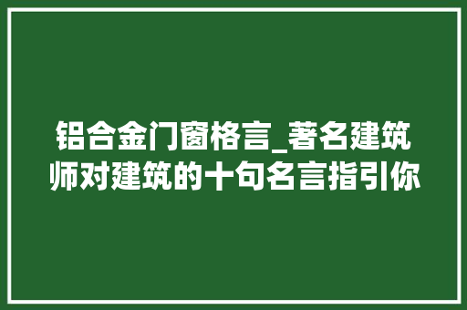 铝合金门窗格言_著名建筑师对建筑的十句名言指引你做个有思惟的设计师