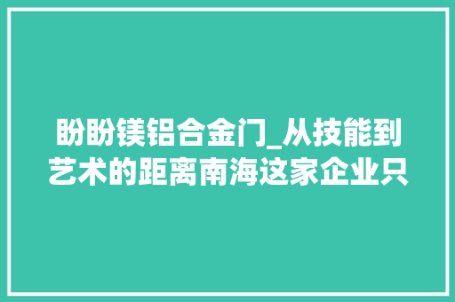 盼盼镁铝合金门_从技能到艺术的距离南海这家企业只需要90毫米｜品格生活引领者