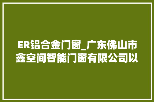 ER铝合金门窗_广东佛山市鑫空间智能门窗有限公司以不合格产品伪装合格产品被处罚