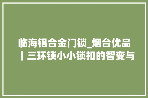 临海铝合金门锁_烟台优品｜三环锁小小锁扣的智变与质变