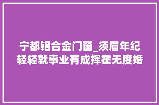 宁都铝合金门窗_须眉年纪轻轻就事业有成挥霍无度婚期将至他的行为却让女友崩溃