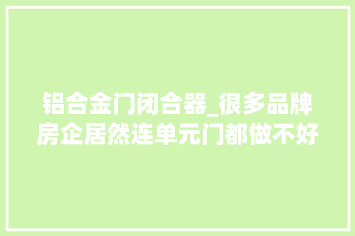 铝合金门闭合器_很多品牌房企居然连单元门都做不好