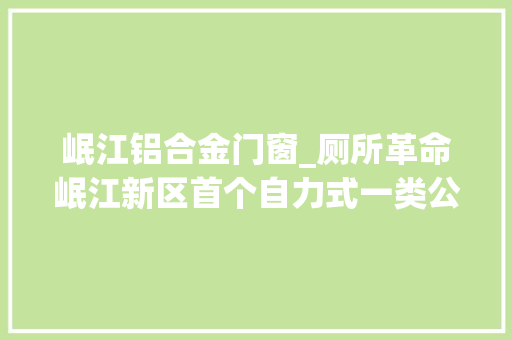 岷江铝合金门窗_厕所革命岷江新区首个自力式一类公厕落成验收