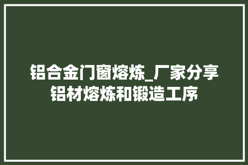 铝合金门窗熔炼_厂家分享铝材熔炼和锻造工序