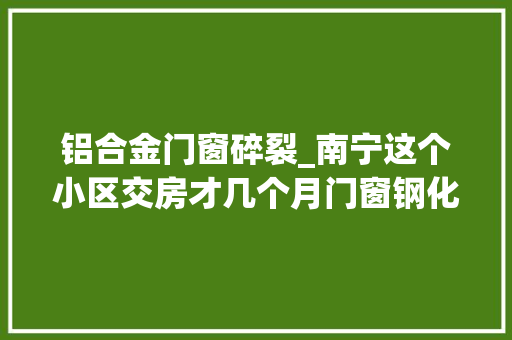 铝合金门窗碎裂_南宁这个小区交房才几个月门窗钢化玻璃就爆裂开拓商承诺