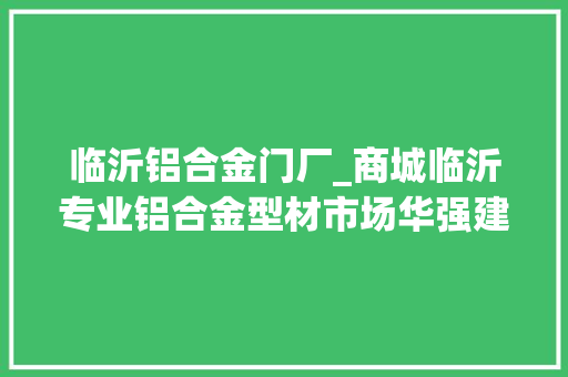 临沂铝合金门厂_商城临沂专业铝合金型材市场华强建材物流城