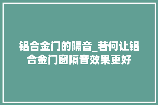 铝合金门的隔音_若何让铝合金门窗隔音效果更好