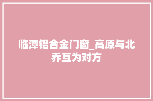 临潭铝合金门窗_高原与北乔互为对方
