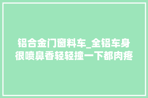 铝合金门窗料车_全铝车身很喷鼻香轻轻撞一下都肉疼这辆45万的特斯拉就是例子