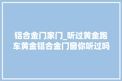 铝合金门家门_听过黄金跑车黄金铝合金门窗你听过吗